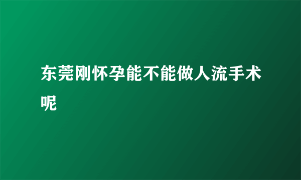 东莞刚怀孕能不能做人流手术呢