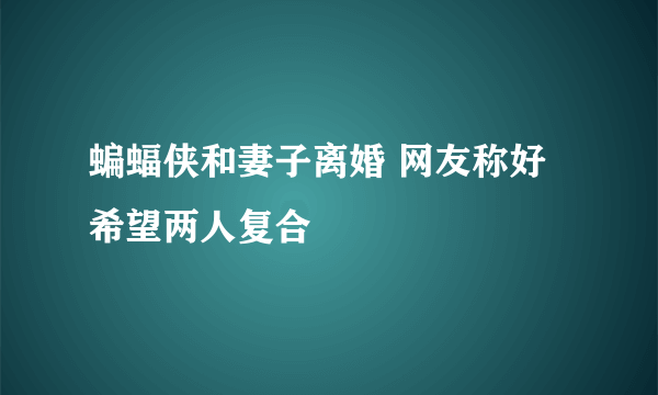 蝙蝠侠和妻子离婚 网友称好希望两人复合