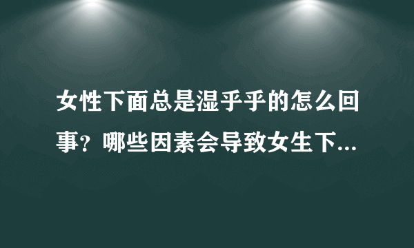 女性下面总是湿乎乎的怎么回事？哪些因素会导致女生下面总是湿的