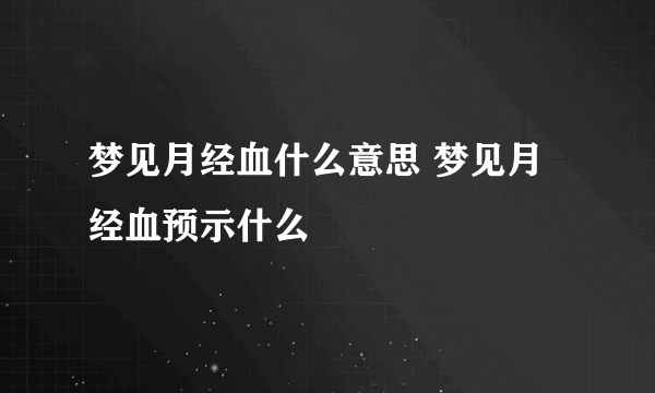 梦见月经血什么意思 梦见月经血预示什么