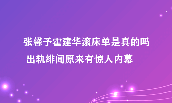 张馨予霍建华滚床单是真的吗 出轨绯闻原来有惊人内幕