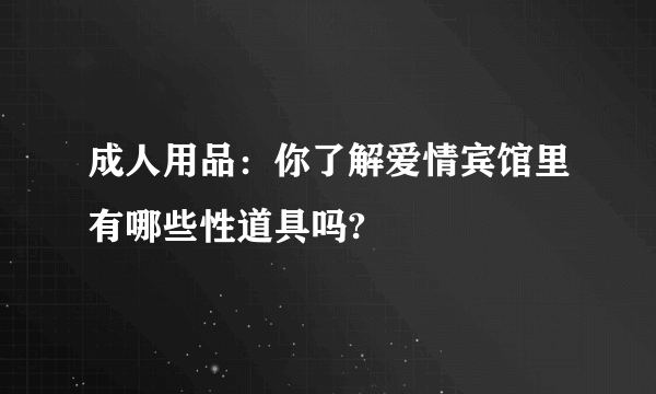 成人用品：你了解爱情宾馆里有哪些性道具吗?