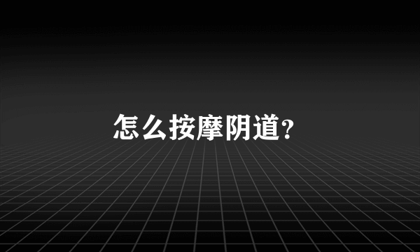 怎么按摩阴道？