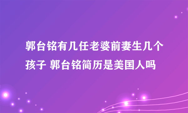 郭台铭有几任老婆前妻生几个孩子 郭台铭简历是美国人吗