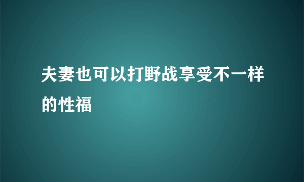 夫妻也可以打野战享受不一样的性福