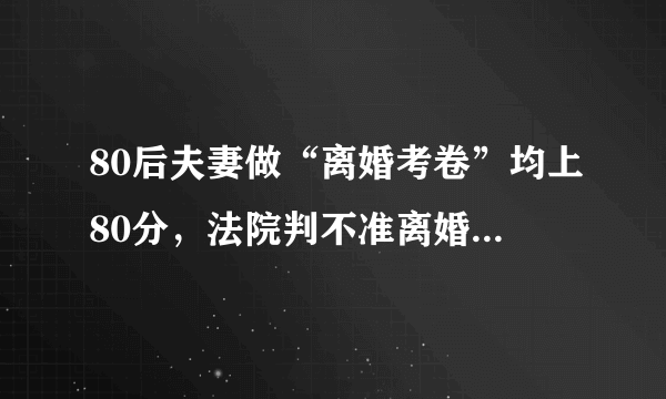 80后夫妻做“离婚考卷”均上80分，法院判不准离婚，你怎么看？