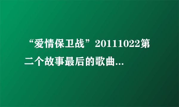 “爱情保卫战”20111022第二个故事最后的歌曲是什么？