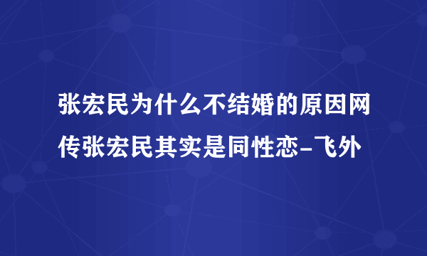 张宏民为什么不结婚的原因网传张宏民其实是同性恋-飞外