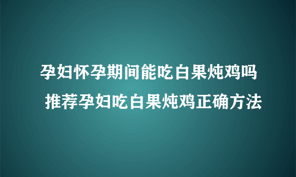 孕妇怀孕期间能吃白果炖鸡吗 推荐孕妇吃白果炖鸡正确方法