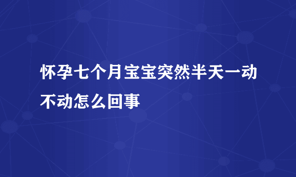 怀孕七个月宝宝突然半天一动不动怎么回事