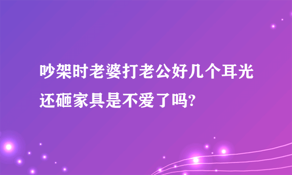 吵架时老婆打老公好几个耳光还砸家具是不爱了吗?