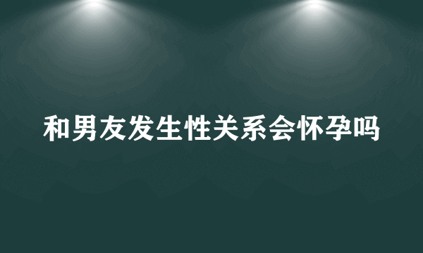 和男友发生性关系会怀孕吗