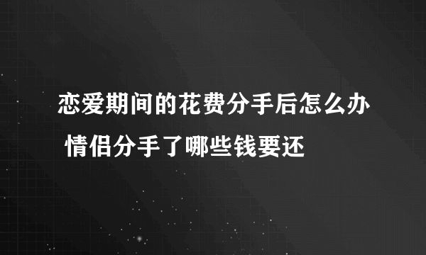 恋爱期间的花费分手后怎么办 情侣分手了哪些钱要还