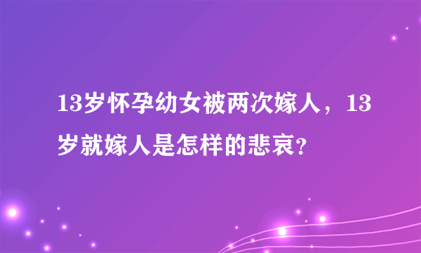 13岁怀孕幼女被两次嫁人，13岁就嫁人是怎样的悲哀？