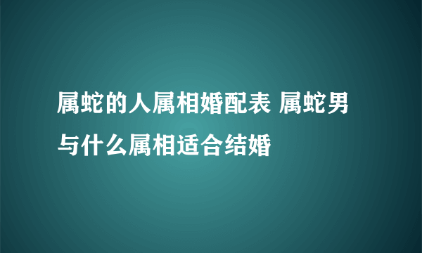 属蛇的人属相婚配表 属蛇男与什么属相适合结婚