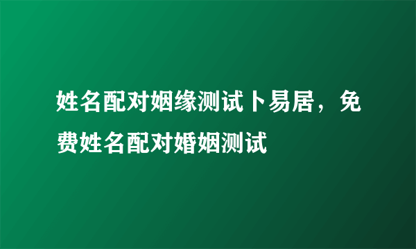 姓名配对姻缘测试卜易居，免费姓名配对婚姻测试