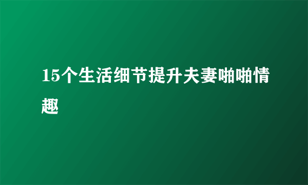 15个生活细节提升夫妻啪啪情趣