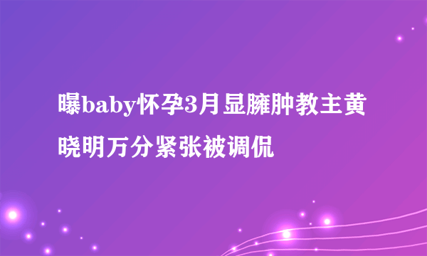 曝baby怀孕3月显臃肿教主黄晓明万分紧张被调侃