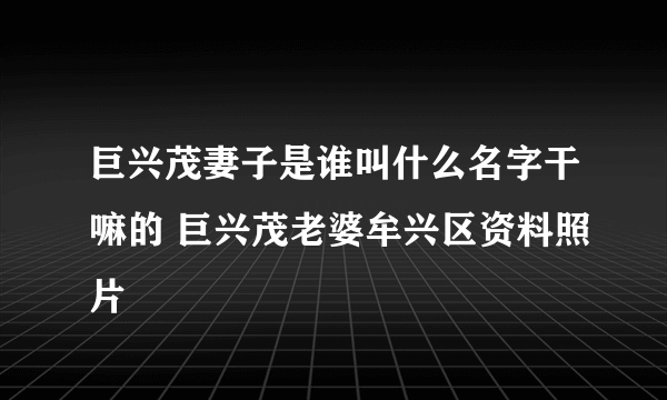 巨兴茂妻子是谁叫什么名字干嘛的 巨兴茂老婆牟兴区资料照片