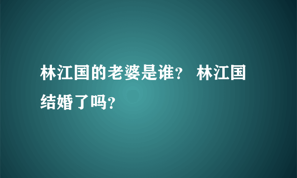 林江国的老婆是谁？ 林江国结婚了吗？