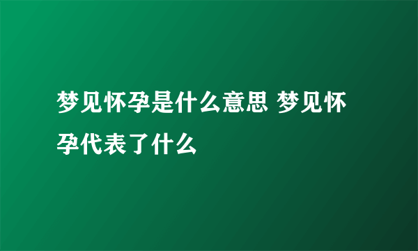 梦见怀孕是什么意思 梦见怀孕代表了什么