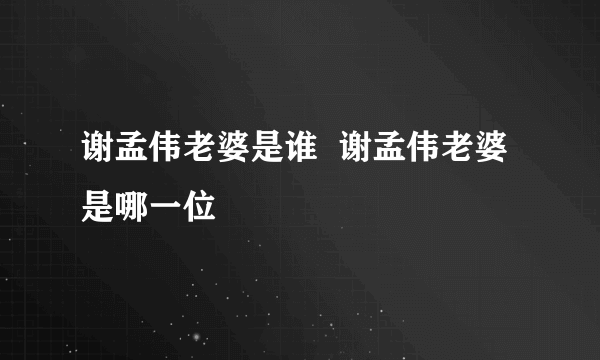 谢孟伟老婆是谁  谢孟伟老婆是哪一位