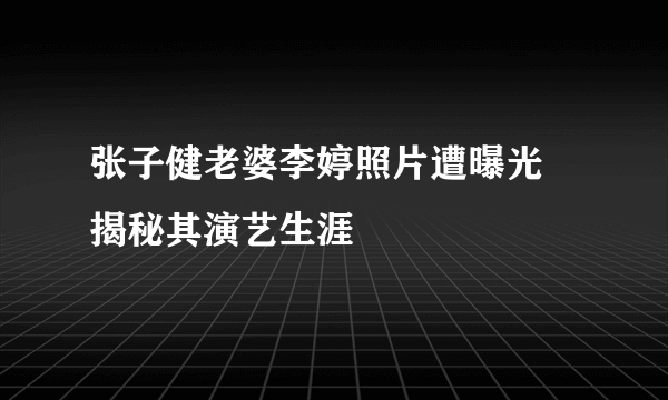 张子健老婆李婷照片遭曝光 揭秘其演艺生涯