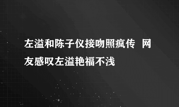 左溢和陈子仪接吻照疯传  网友感叹左溢艳福不浅