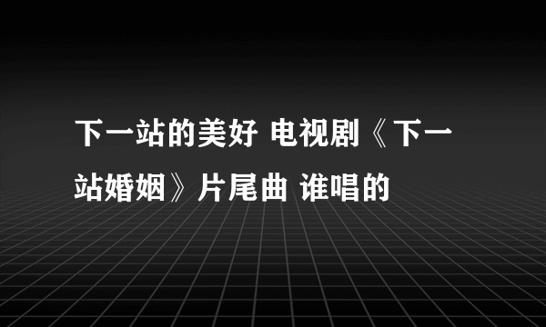 下一站的美好 电视剧《下一站婚姻》片尾曲 谁唱的