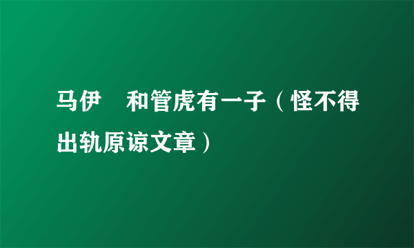 马伊琍和管虎有一子（怪不得出轨原谅文章）