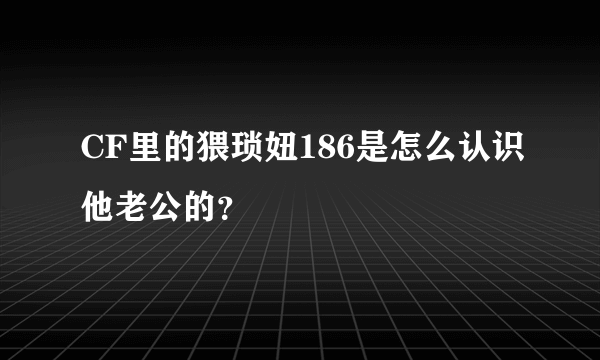 CF里的猥琐妞186是怎么认识他老公的？