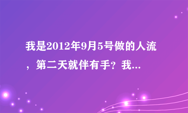 我是2012年9月5号做的人流，第二天就伴有手？我是2012...