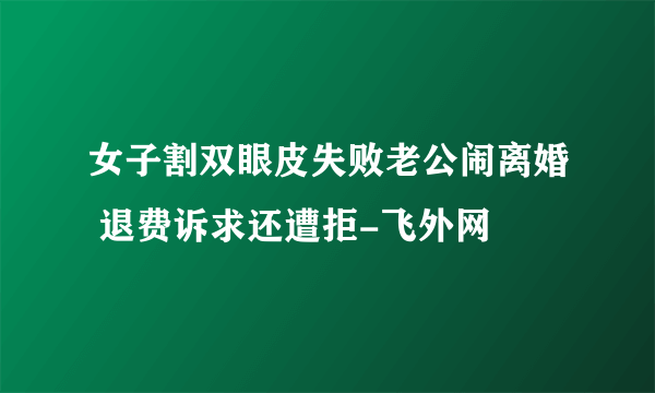 女子割双眼皮失败老公闹离婚 退费诉求还遭拒-飞外网