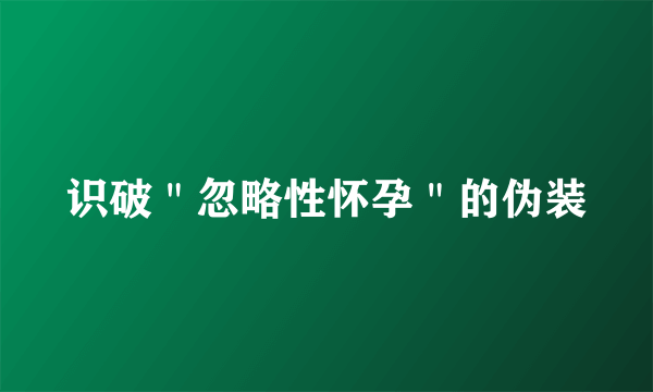 识破＂忽略性怀孕＂的伪装