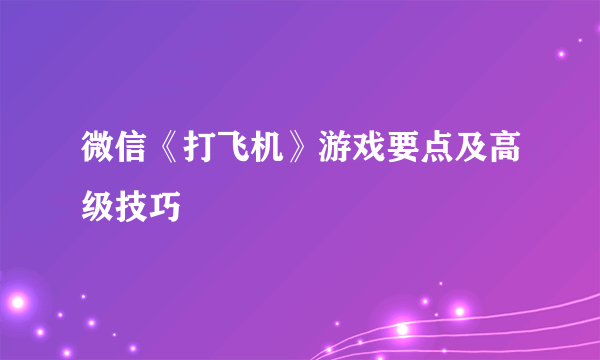 微信《打飞机》游戏要点及高级技巧