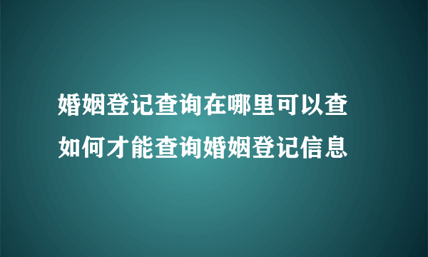 婚姻登记查询在哪里可以查 如何才能查询婚姻登记信息