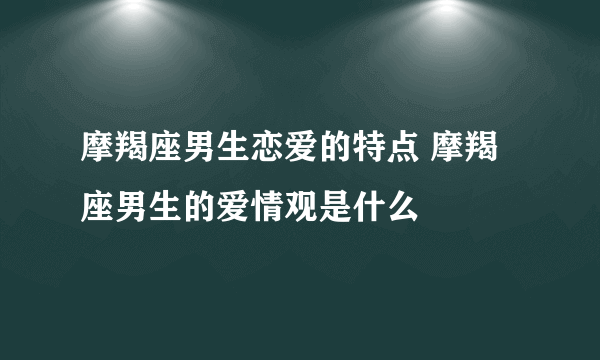 摩羯座男生恋爱的特点 摩羯座男生的爱情观是什么