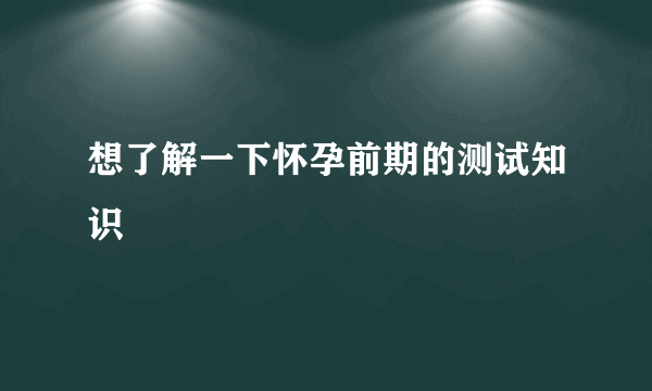 想了解一下怀孕前期的测试知识