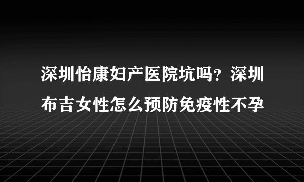 深圳怡康妇产医院坑吗？深圳布吉女性怎么预防免疫性不孕