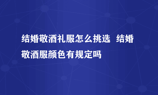 结婚敬酒礼服怎么挑选  结婚敬酒服颜色有规定吗