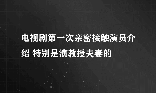 电视剧第一次亲密接触演员介绍 特别是演教授夫妻的