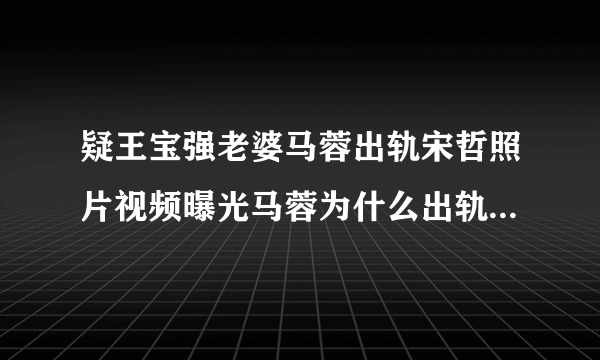 疑王宝强老婆马蓉出轨宋哲照片视频曝光马蓉为什么出轨?_飞外网