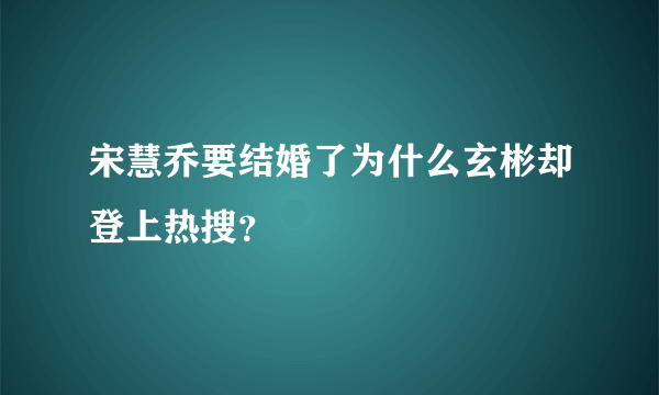 宋慧乔要结婚了为什么玄彬却登上热搜？