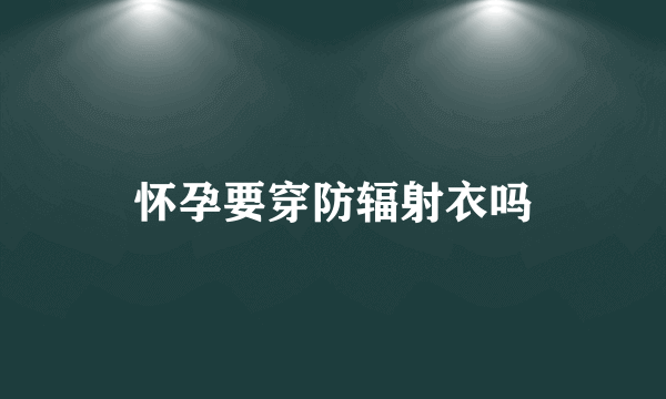 怀孕要穿防辐射衣吗