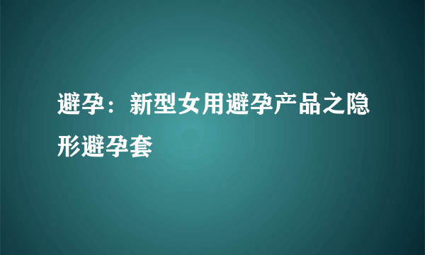 避孕：新型女用避孕产品之隐形避孕套