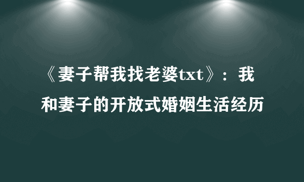 《妻子帮我找老婆txt》：我和妻子的开放式婚姻生活经历