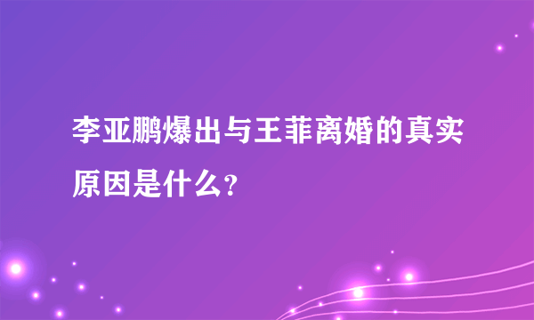 李亚鹏爆出与王菲离婚的真实原因是什么？