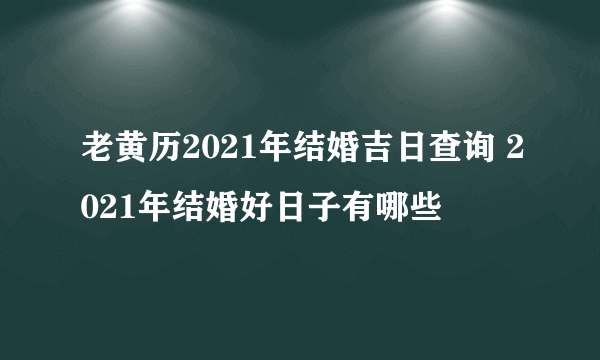 老黄历2021年结婚吉日查询 2021年结婚好日子有哪些