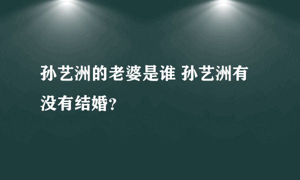 孙艺洲的老婆是谁 孙艺洲有没有结婚？