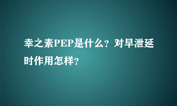 幸之素PEP是什么？对早泄延时作用怎样？